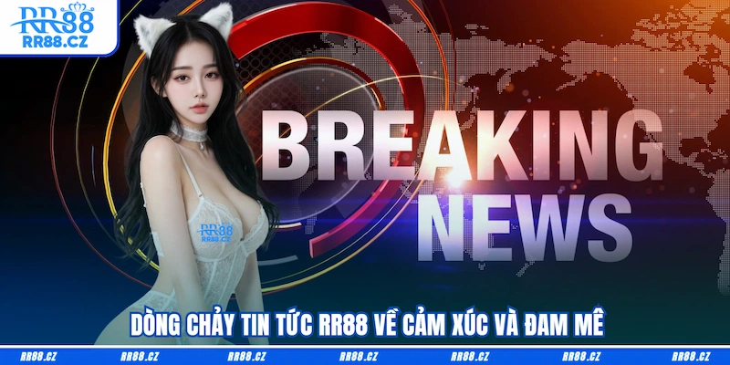  Dòng chảy tin tức RR88 về cảm xúc và đam mê
